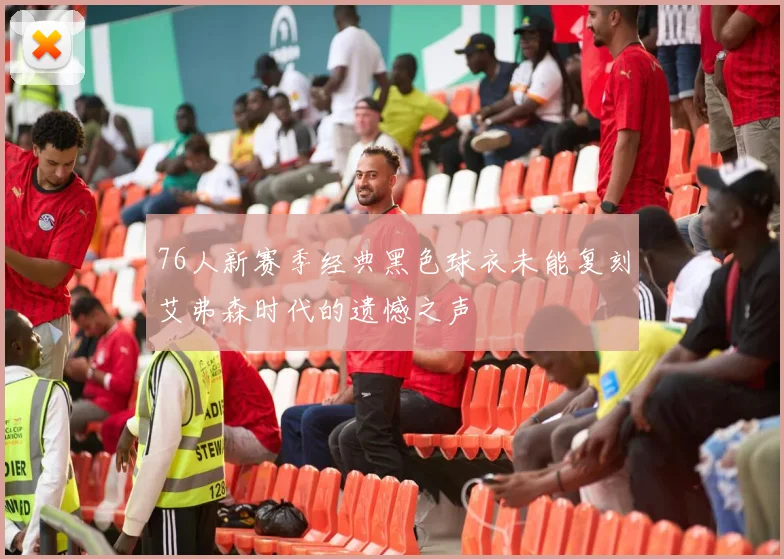 76人新赛季经典黑色球衣未能复刻艾弗森时代的遗憾之声