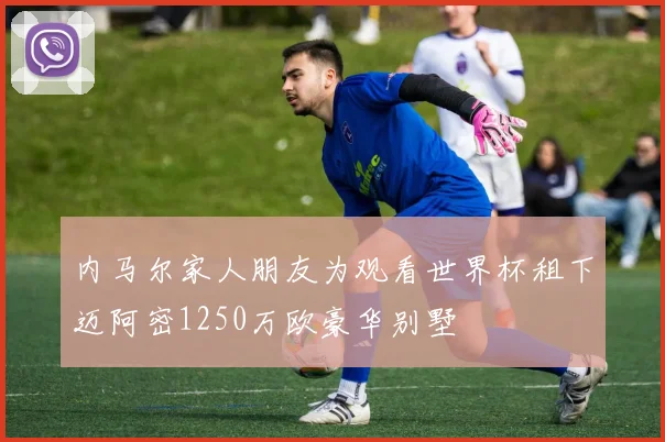 内马尔家人朋友为观看世界杯租下迈阿密1250万欧豪华别墅