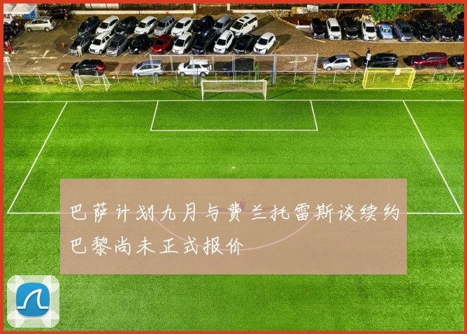 巴萨计划九月与费兰托雷斯谈续约巴黎尚未正式报价