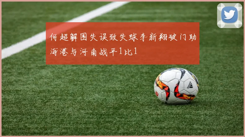何超解围失误致失球李新翔破门助海港与河南战平1比1