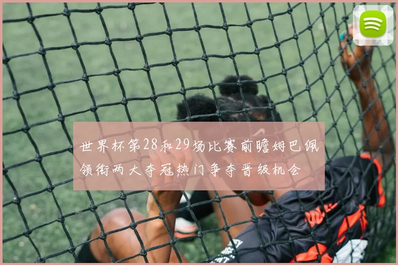 世界杯第28和29场比赛前瞻姆巴佩领衔两大夺冠热门争夺晋级机会