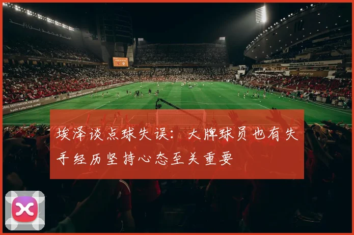 埃泽谈点球失误：大牌球员也有失手经历坚持心态至关重要