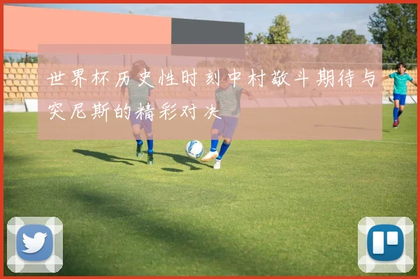 世界杯历史性时刻中村敬斗期待与突尼斯的精彩对决