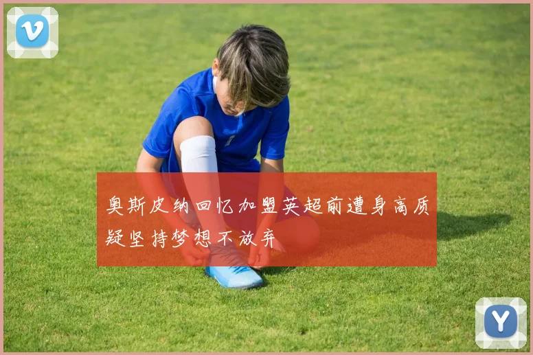 奥斯皮纳回忆加盟英超前遭身高质疑坚持梦想不放弃