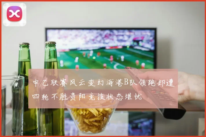中乙联赛风云变幻海港B队领跑却遭四轮不胜贵阳竞技状态堪忧