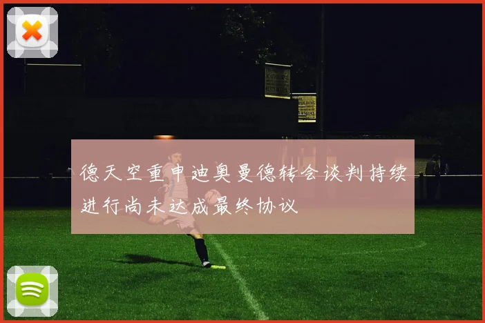 德天空重申迪奥曼德转会谈判持续进行尚未达成最终协议