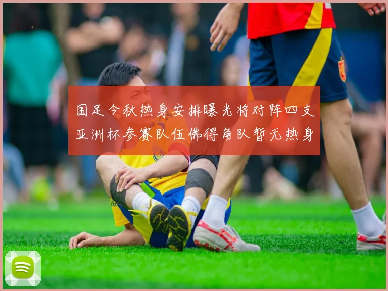 国足今秋热身安排曝光将对阵四支亚洲杯参赛队伍佛得角队暂无热身计划