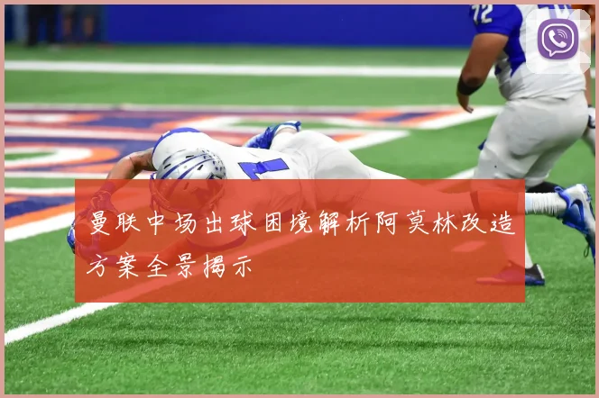 曼联中场出球困境解析阿莫林改造方案全景揭示