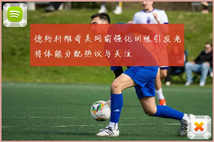 德约科维奇美网前强化训练引发老将体能分配热议与关注